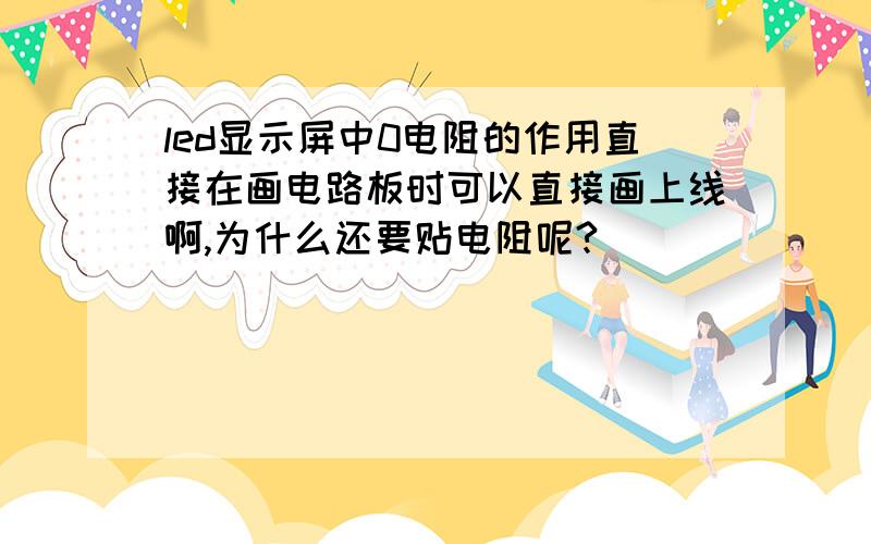 led显示屏中0电阻的作用直接在画电路板时可以直接画上线啊,为什么还要贴电阻呢?