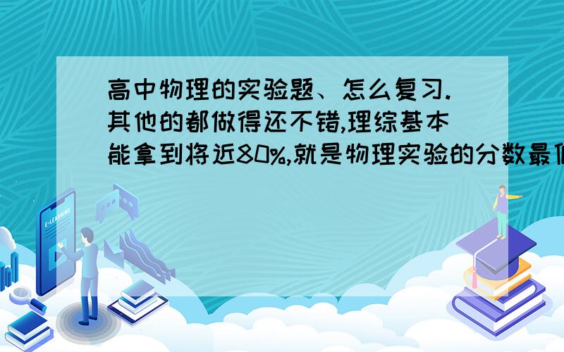 高中物理的实验题、怎么复习.其他的都做得还不错,理综基本能拿到将近80%,就是物理实验的分数最低啦,17、18分的分值才拿到4、5分.我一看到实验题就跑,不敢做、其实实验题不难,但为什么一