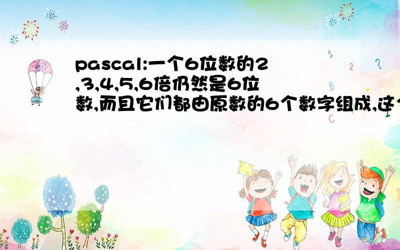 pascal:一个6位数的2,3,4,5,6倍仍然是6位数,而且它们都由原数的6个数字组成,这个数是多少?祝开心~我要的是怎么用pascal编!开心~