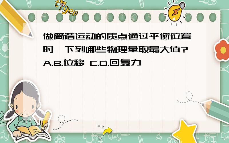 做简谐运动的质点通过平衡位置时,下列哪些物理量取最大值?A.B.位移 C.D.回复力
