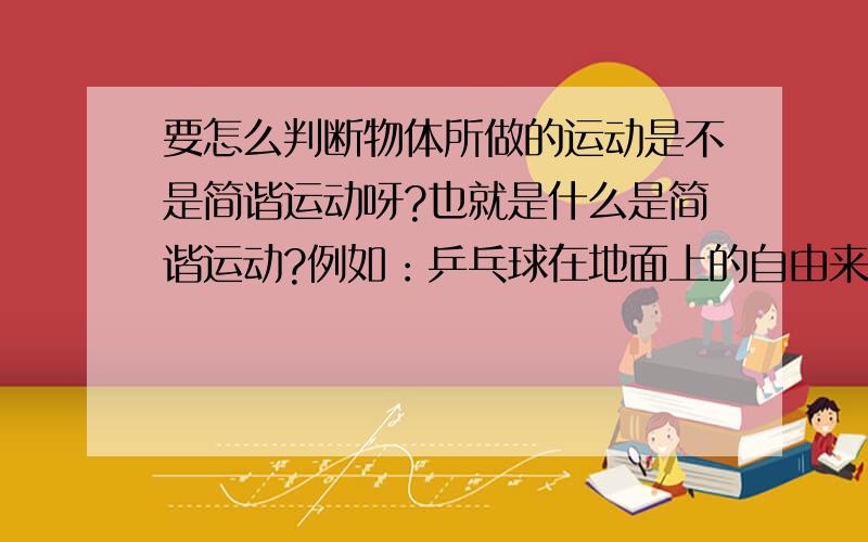 要怎么判断物体所做的运动是不是简谐运动呀?也就是什么是简谐运动?例如：乒乓球在地面上的自由来回上下运动 或者 秋千在空中的来回运动？