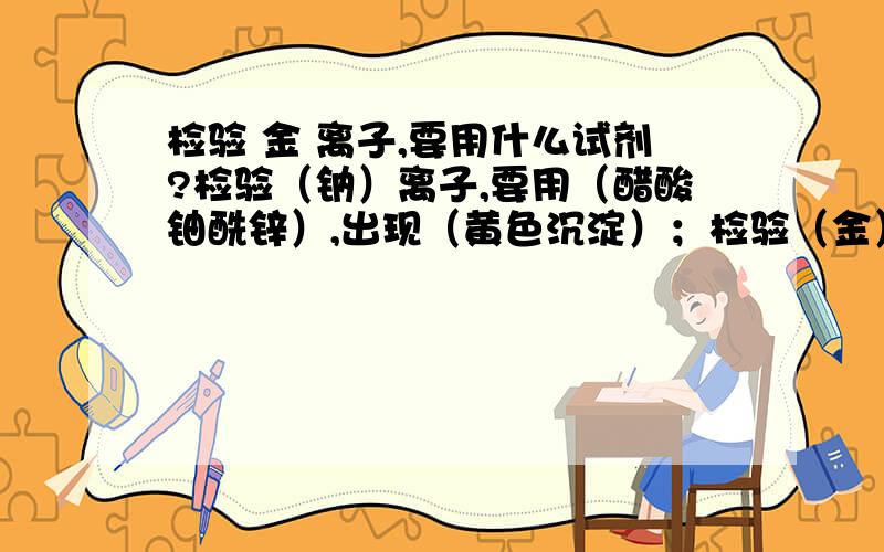 检验 金 离子,要用什么试剂?检验（钠）离子,要用（醋酸铀酰锌）,出现（黄色沉淀）；检验（金）离子,要用（__________）,出现（________）.