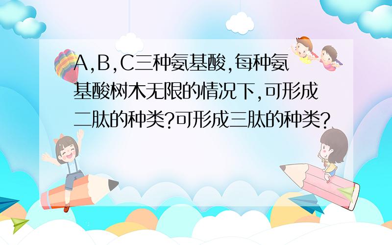 A,B,C三种氨基酸,每种氨基酸树木无限的情况下,可形成二肽的种类?可形成三肽的种类?