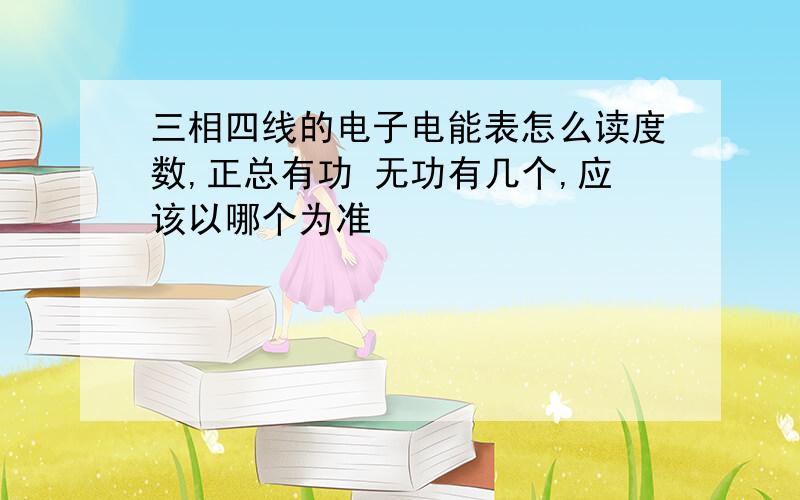 三相四线的电子电能表怎么读度数,正总有功 无功有几个,应该以哪个为准