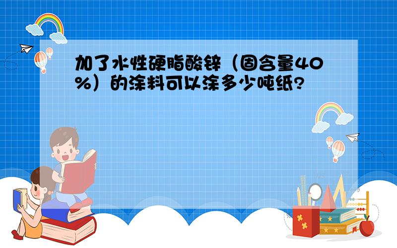 加了水性硬脂酸锌（固含量40%）的涂料可以涂多少吨纸?