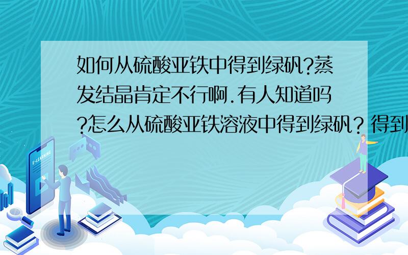 如何从硫酸亚铁中得到绿矾?蒸发结晶肯定不行啊.有人知道吗?怎么从硫酸亚铁溶液中得到绿矾？得到固态的绿矾？