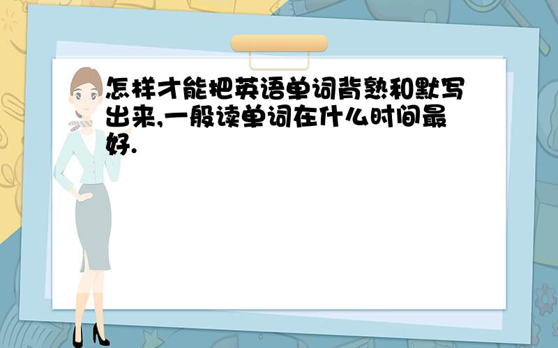 怎样才能把英语单词背熟和默写出来,一般读单词在什么时间最好.