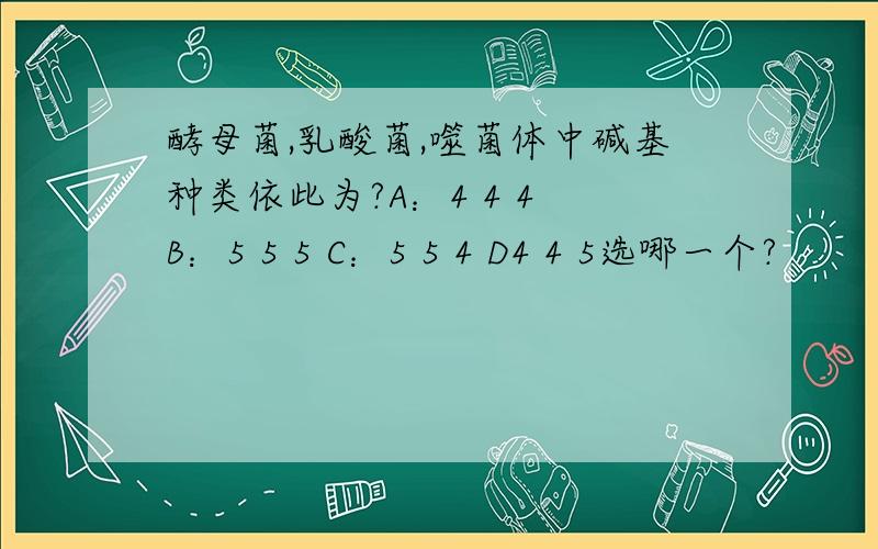 酵母菌,乳酸菌,噬菌体中碱基种类依此为?A：4 4 4 B：5 5 5 C：5 5 4 D4 4 5选哪一个?