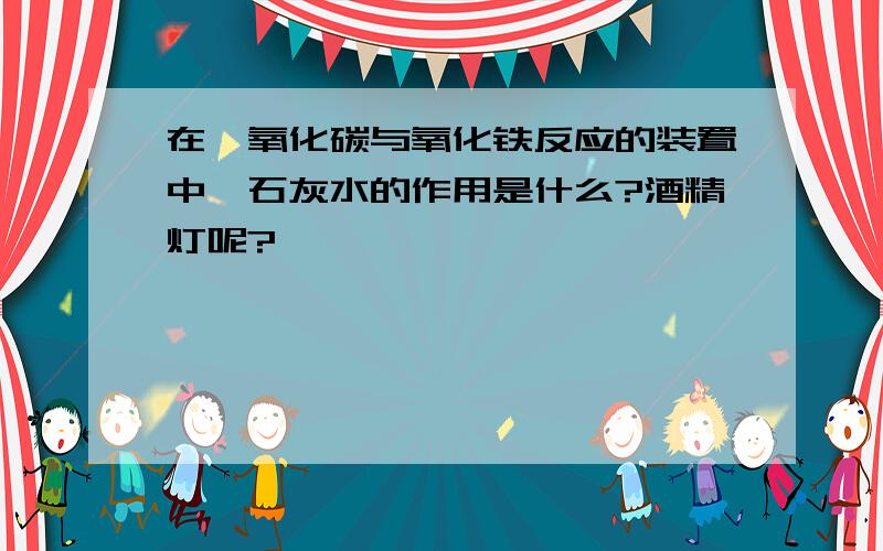 在一氧化碳与氧化铁反应的装置中,石灰水的作用是什么?酒精灯呢?