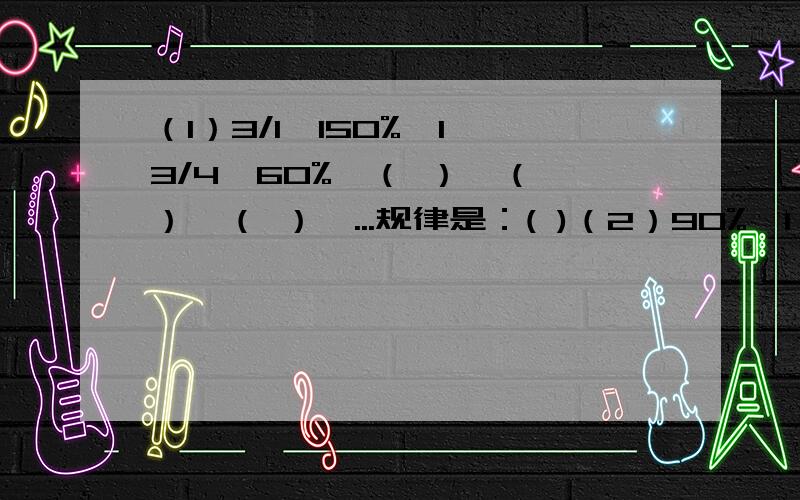 （1）3/1,150%,1,3/4,60%,（ ）,（ ）,（ ）,...规律是：( )（2）90%,1,4/5,110%,0.7,（ ）,（ ）,（ ）,...规律是：( )（3）3/20,（ ）,0.65,9/10,115%,（ ）,（ ）,（ ）,...规律是：( )后面三个括号分别填上小数,