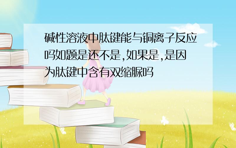 碱性溶液中肽键能与铜离子反应吗如题是还不是,如果是,是因为肽键中含有双缩脲吗