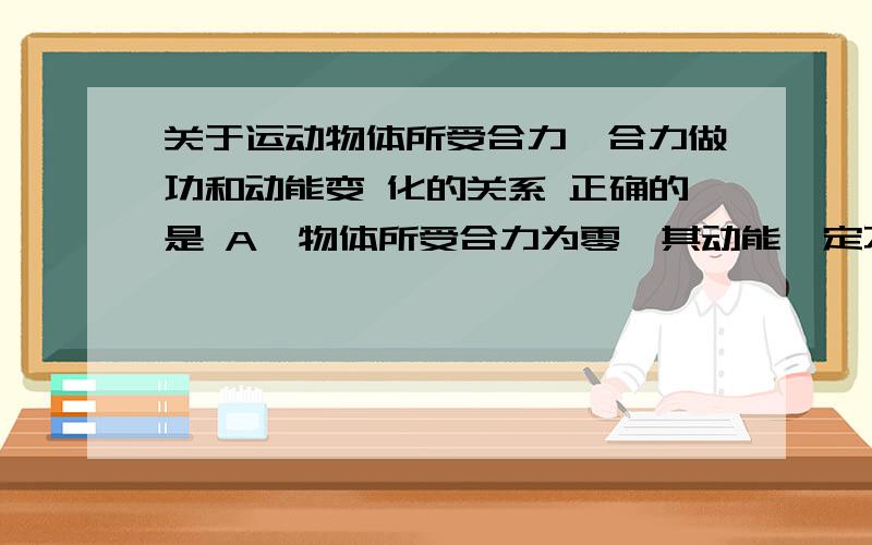 关于运动物体所受合力,合力做功和动能变 化的关系 正确的是 A,物体所受合力为零,其动能一定不变 B关于运动物体所受合力,合力做功和动能变 化的关系正确的是A,物体所受合力为零,其动能