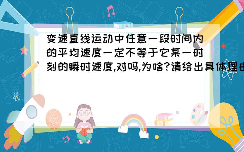 变速直线运动中任意一段时间内的平均速度一定不等于它某一时刻的瞬时速度,对吗,为啥?请给出具体理由,