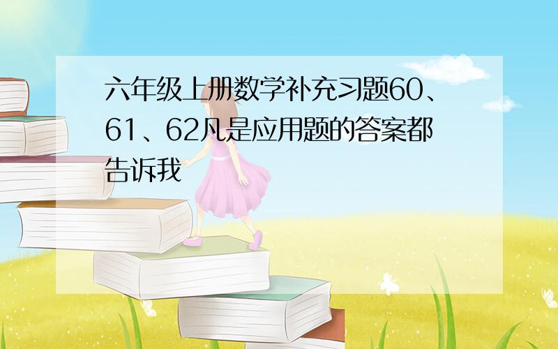 六年级上册数学补充习题60、61、62凡是应用题的答案都告诉我