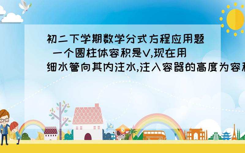 初二下学期数学分式方程应用题 一个圆柱体容积是V,现在用细水管向其内注水,注入容器的高度为容积的一半改用口径是原来细水管二倍的粗水管注水,问粗细水管的注水速度各是多少细水管