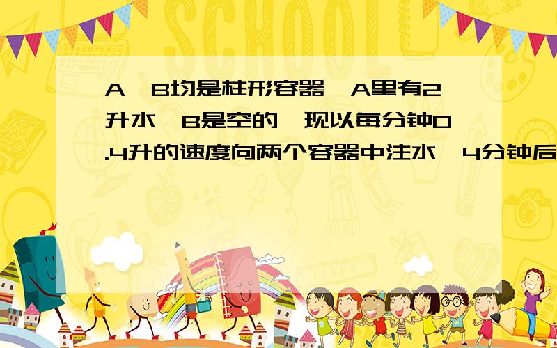 A、B均是柱形容器,A里有2升水,B是空的,现以每分钟0.4升的速度向两个容器中注水,4分钟后,两容器中的水面高度相同,已知B的半径是5cm,求A的直径是多少?