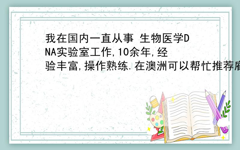 我在国内一直从事 生物医学DNA实验室工作,10余年,经验丰富,操作熟练.在澳洲可以帮忙推荐雇主吗?刚到，还没PR.