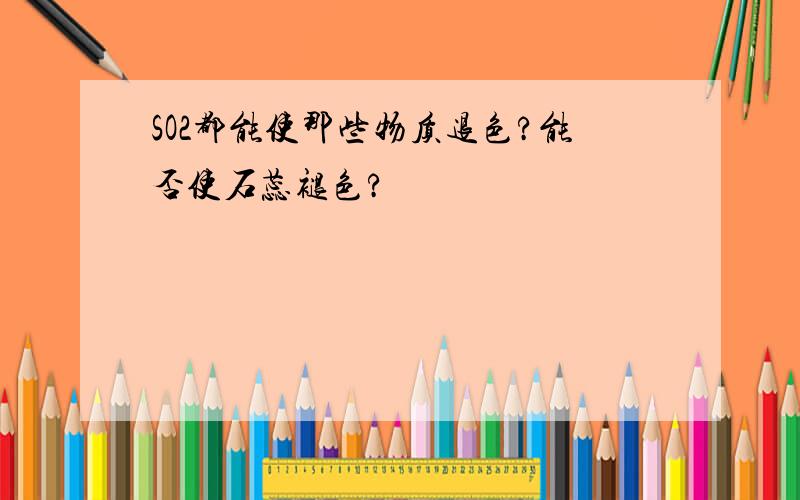 SO2都能使那些物质退色?能否使石蕊褪色?