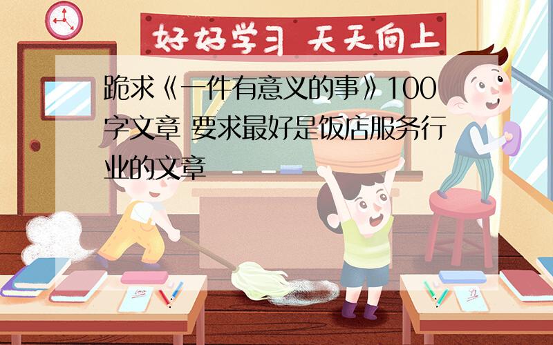 跪求《一件有意义的事》100字文章 要求最好是饭店服务行业的文章