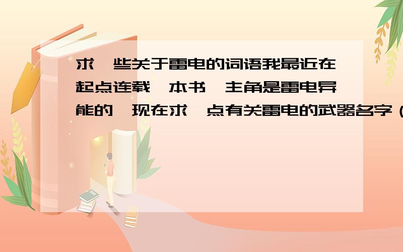 求一些关于雷电的词语我最近在起点连载一本书,主角是雷电异能的,现在求一点有关雷电的武器名字（剑）招式名称,最好还要点境界名称,