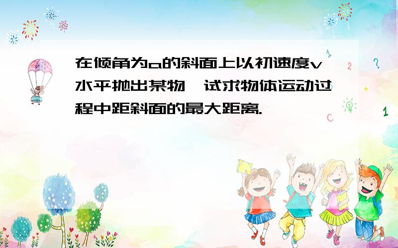 在倾角为a的斜面上以初速度v水平抛出某物,试求物体运动过程中距斜面的最大距离.