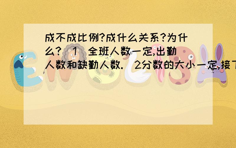 成不成比例?成什么关系?为什么?（1）全班人数一定,出勤人数和缺勤人数.(2分数的大小一定,接下面它的分子和分母.（3）三角形的面积一定,它的底和高.（4）（正方体）一个面的面积和它的