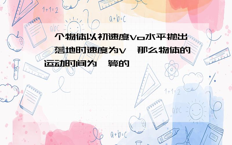 一个物体以初速度Vo水平抛出,落地时速度为V,那么物体的运动时间为咋算的