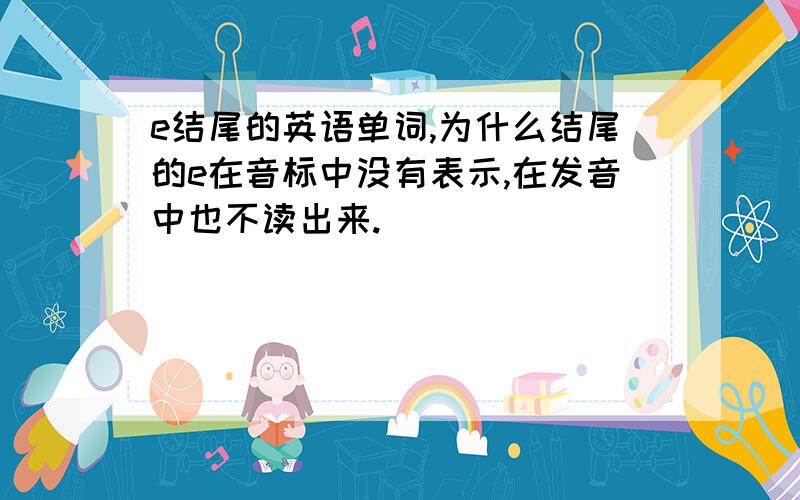 e结尾的英语单词,为什么结尾的e在音标中没有表示,在发音中也不读出来.