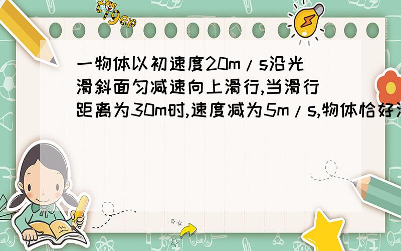 一物体以初速度20m/s沿光滑斜面匀减速向上滑行,当滑行距离为30m时,速度减为5m/s,物体恰好滑至斜面顶部,求斜面的长度