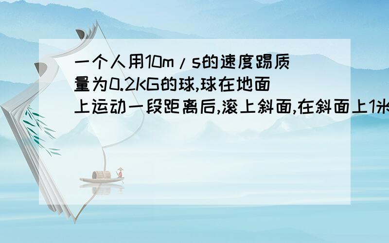 一个人用10m/s的速度踢质量为0.2KG的球,球在地面上运动一段距离后,滚上斜面,在斜面上1米高处速度为0,人踢球做的功?球在运动中克服摩擦做的功?2 起重机把重物从地面以加速度a=2 匀加速升高5