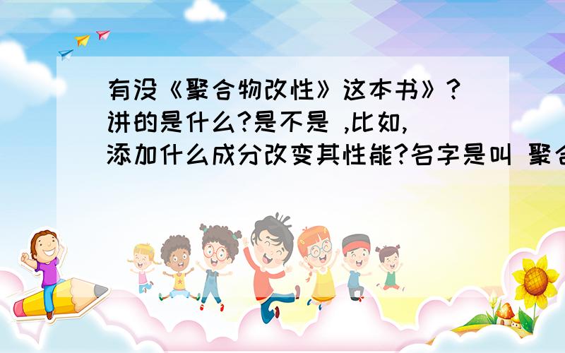 有没《聚合物改性》这本书》?讲的是什么?是不是 ,比如,添加什么成分改变其性能?名字是叫 聚合物的改性还是 高分子的改性》？