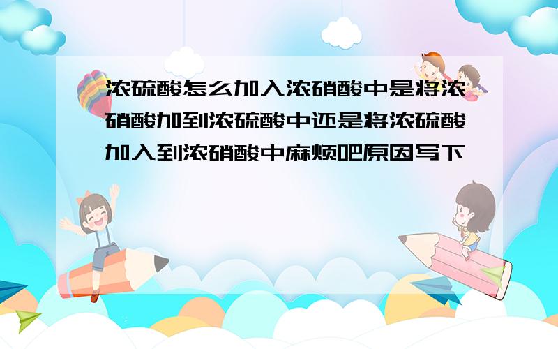 浓硫酸怎么加入浓硝酸中是将浓硝酸加到浓硫酸中还是将浓硫酸加入到浓硝酸中麻烦吧原因写下