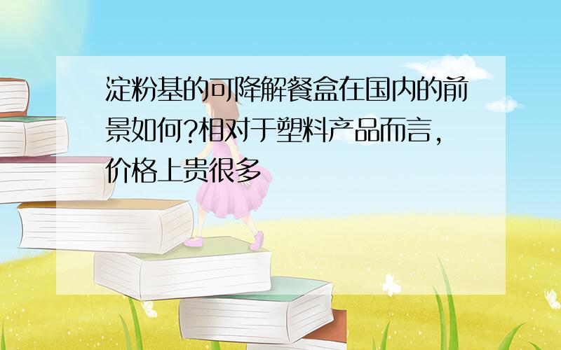 淀粉基的可降解餐盒在国内的前景如何?相对于塑料产品而言,价格上贵很多