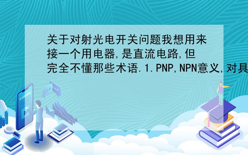 关于对射光电开关问题我想用来接一个用电器,是直流电路,但完全不懂那些术语.1.PNP,NPN意义,对具体连接后的使用连接大吗?2.我要当阻断光线是用电器工作也就是接通电路,是用常开的还是常