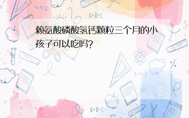 赖氨酸磷酸氢钙颗粒三个月的小孩子可以吃吗?