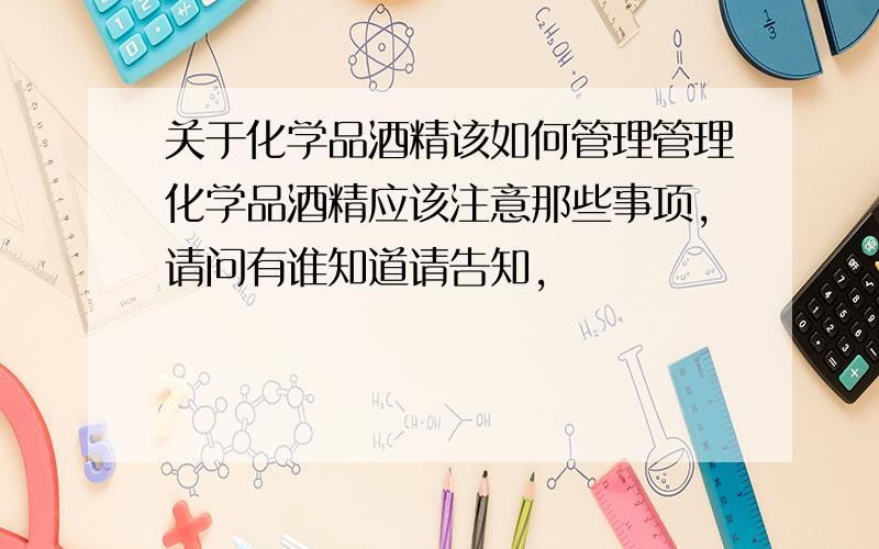 关于化学品酒精该如何管理管理化学品酒精应该注意那些事项,请问有谁知道请告知,