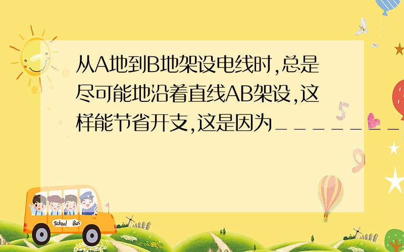 从A地到B地架设电线时,总是尽可能地沿着直线AB架设,这样能节省开支,这是因为___________________________________________.在AB两地之间有很多电线杆,都裁在一条直线上,是根据_______________________________