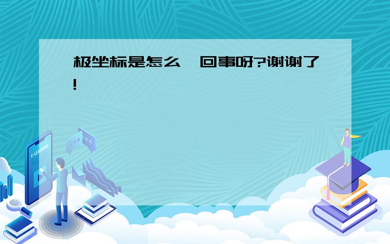 极坐标是怎么一回事呀?谢谢了!