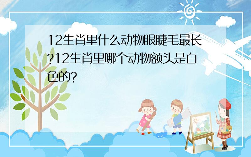 12生肖里什么动物眼睫毛最长?12生肖里哪个动物额头是白色的?