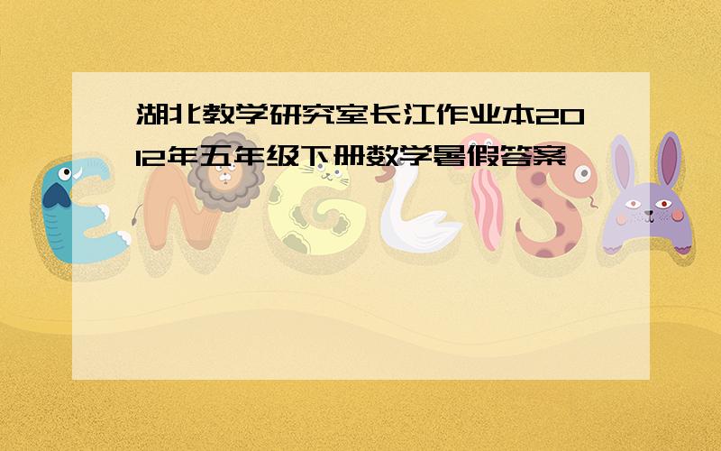 湖北教学研究室长江作业本2012年五年级下册数学暑假答案