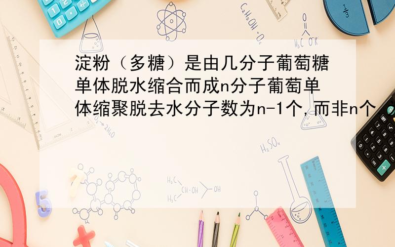 淀粉（多糖）是由几分子葡萄糖单体脱水缩合而成n分子葡萄单体缩聚脱去水分子数为n-1个,而非n个.为何课本中写大多数多糖以（C6H10O5)N的形式存在而不是以C6n（H2O)5n+1的形式存在.