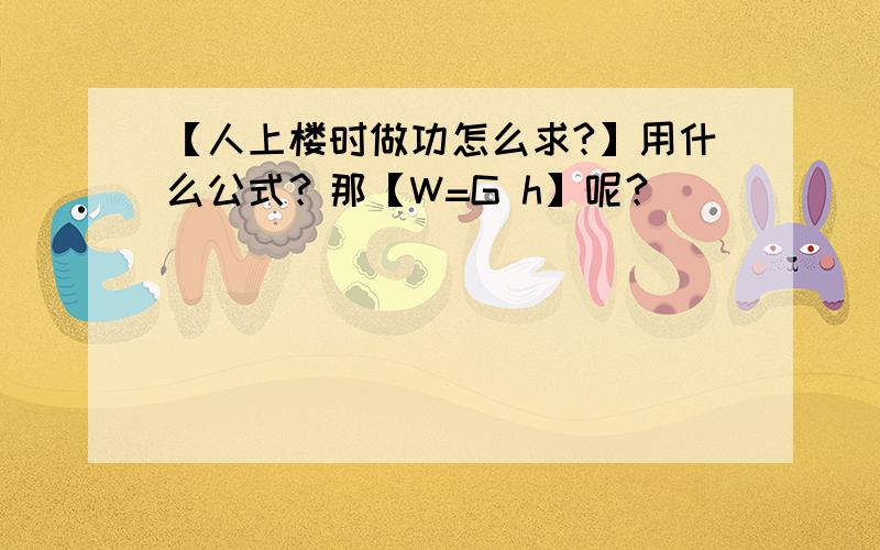 【人上楼时做功怎么求?】用什么公式？那【W=G h】呢？