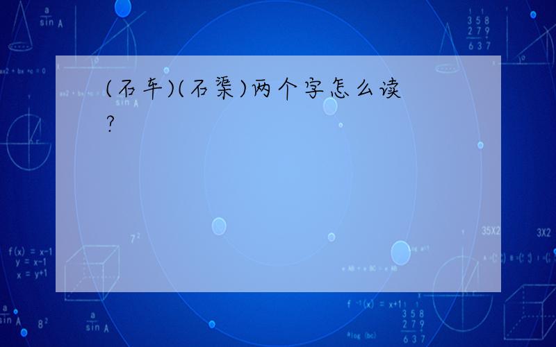 (石车)(石渠)两个字怎么读?