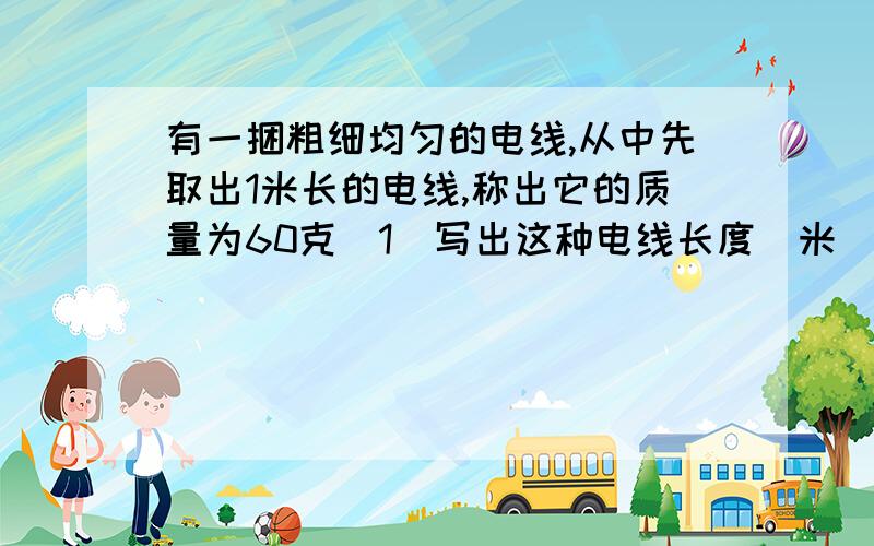 有一捆粗细均匀的电线,从中先取出1米长的电线,称出它的质量为60克（1）写出这种电线长度（米）与质量（千克）之间的关系式（2）如果一捆电线剪下1米后所剩下电线的质量为b千克,请写出