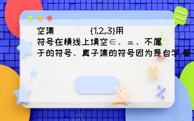 空集____{1,2,3}用符号在横线上填空∈、＝、不属于的符号、真子集的符号因为是自学,看了借书来的姐姐的答案和我的想法有些不同,所以想问问,