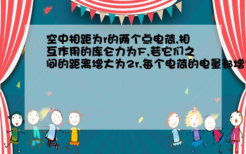 空中相距为r的两个点电荷,相互作用的库仑力为F,若它们之间的距离增大为2r,每个电荷的电量都增大为原来的2倍,它们间的相互作用力是A.2F B.4F C.F D.F/2