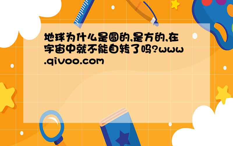 地球为什么是圆的,是方的,在宇宙中就不能自转了吗?www.qivoo.com