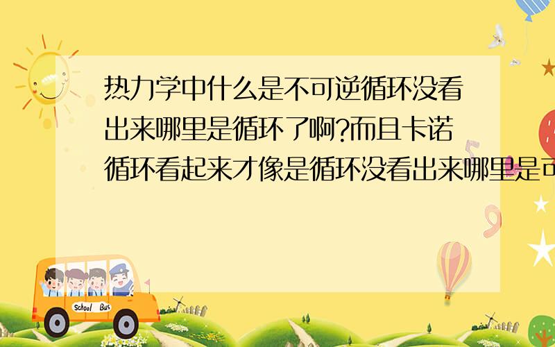 热力学中什么是不可逆循环没看出来哪里是循环了啊?而且卡诺循环看起来才像是循环没看出来哪里是可逆