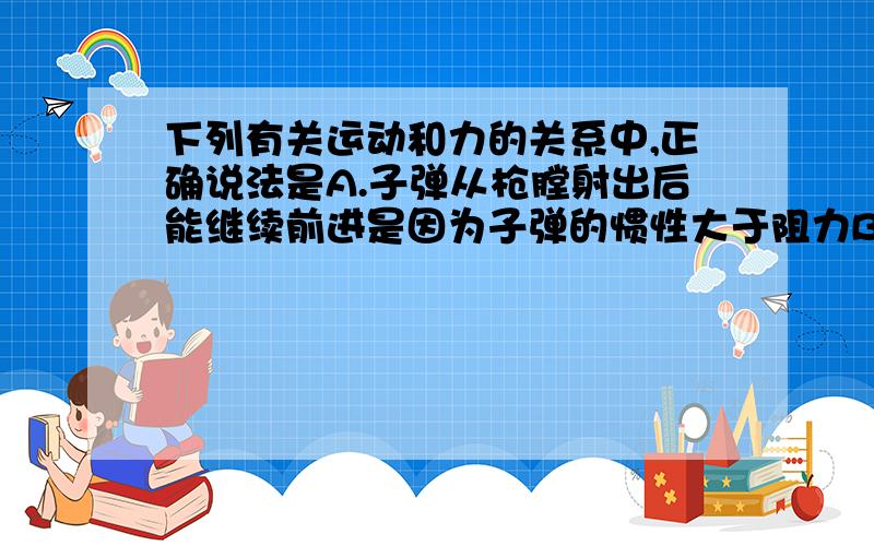 下列有关运动和力的关系中,正确说法是A.子弹从枪膛射出后能继续前进是因为子弹的惯性大于阻力B.小张沿水平方向用力推地面上的桌子没推动,是因为他的推力小于桌子受到的摩擦力C.一茶