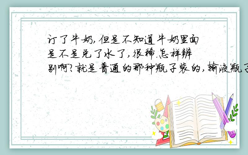 订了牛奶,但是不知道牛奶里面是不是兑了水了,很稀.怎样辨别啊?就是普通的那种瓶子装的,输液瓶子.